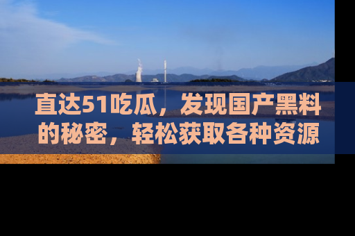 直达51吃瓜,发现国产黑料的秘密,轻松获取各种资源与资讯
