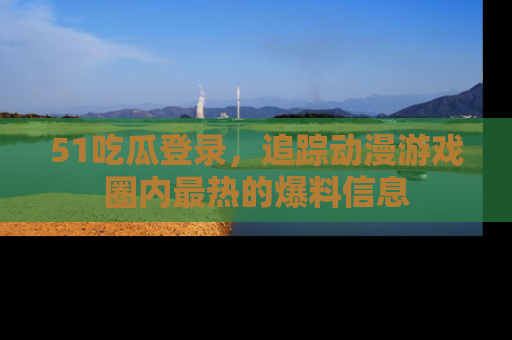 51吃瓜登录,追踪动漫游戏圈内最热的爆料信息