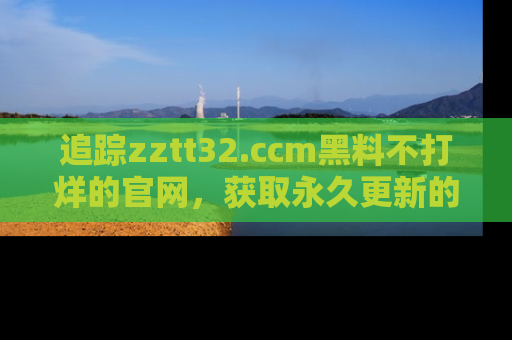 追踪zztt32.ccm黑料不打烊的官网,获取永久更新的娱乐圈内幕,做个资深吃瓜群众!
