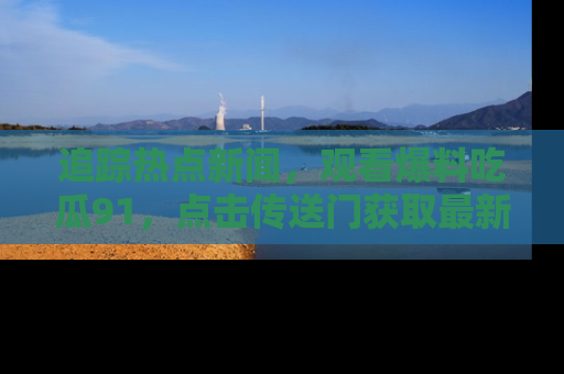 追踪热点新闻,观看爆料吃瓜91,点击传送门获取最新更新!