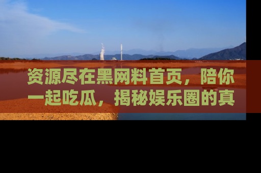 资源尽在黑网料首页,陪你一起吃瓜,揭秘娱乐圈的真实内幕