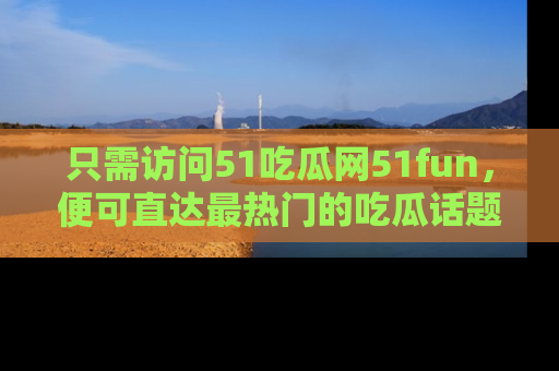 只需访问51吃瓜网51fun,便可直达最热门的吃瓜话题和资讯