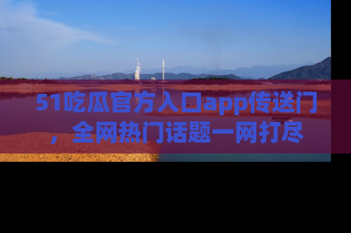 51吃瓜官方入口app传送门，全网热门话题一网打尽