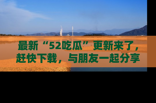 最新“52吃瓜”更新来了,赶快下载,与朋友一起分享吃瓜乐趣!
