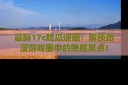 最新17c吃瓜速递:解锁动漫游戏圈中的隐藏笑点!