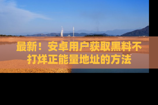 最新!安卓用户获取黑料不打烊正能量地址的方法