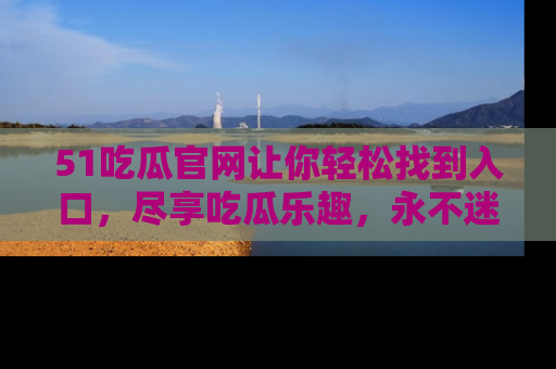 51吃瓜官网让你轻松找到入口，尽享吃瓜乐趣，永不迷路！