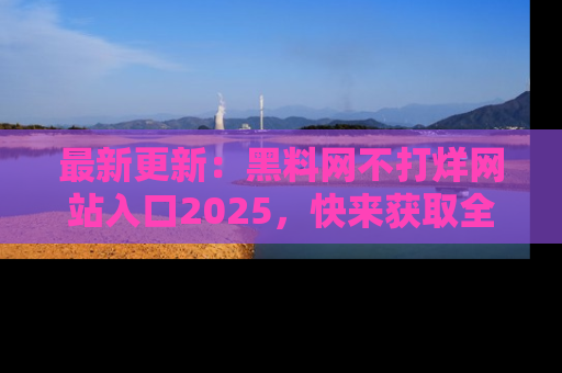最新更新:黑料网不打烊网站入口2025,快来获取全新链接和网址!
