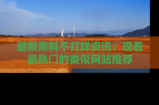 最新黑料不打烊资讯：观看最热门的类似网站推荐