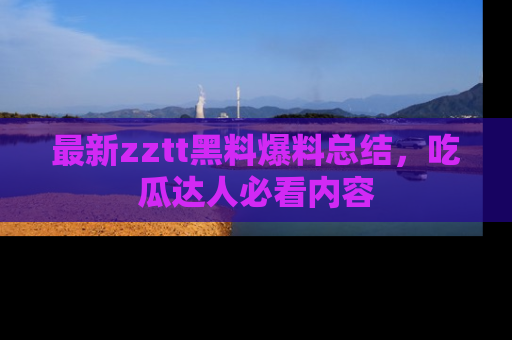 最新zztt黑料爆料总结,吃瓜达人必看内容