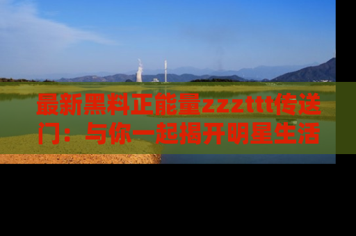 最新黑料正能量zzzttt传送门:与你一起揭开明星生活的神秘地址!
