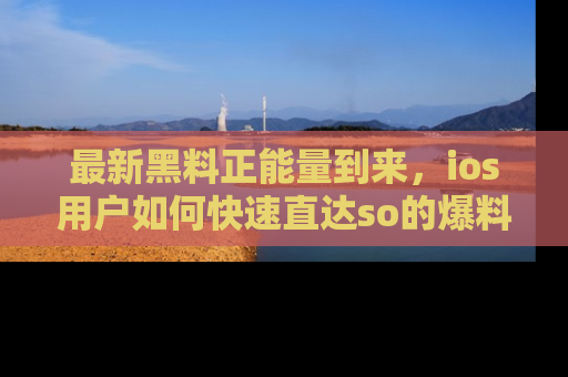 最新黑料正能量到来,ios用户如何快速直达so的爆料?