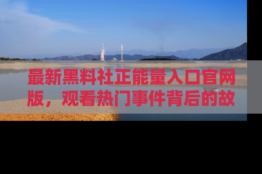 最新黑料社正能量入口官网版，观看热门事件背后的故事