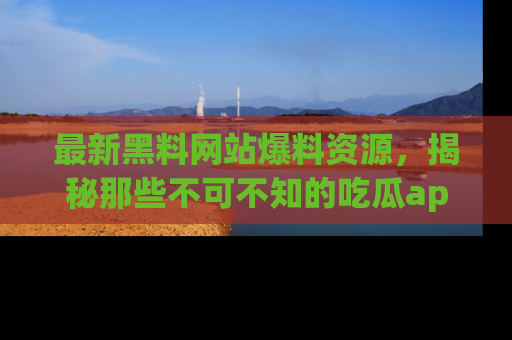最新黑料网站爆料资源,揭秘那些不可不知的吃瓜app!