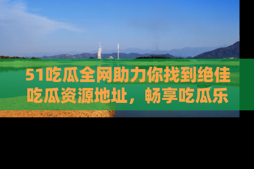 51吃瓜全网助力你找到绝佳吃瓜资源地址，畅享吃瓜乐趣！