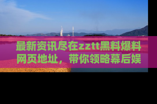 最新资讯尽在zztt黑料爆料网页地址,带你领略幕后娱乐圈的精彩瞬间!